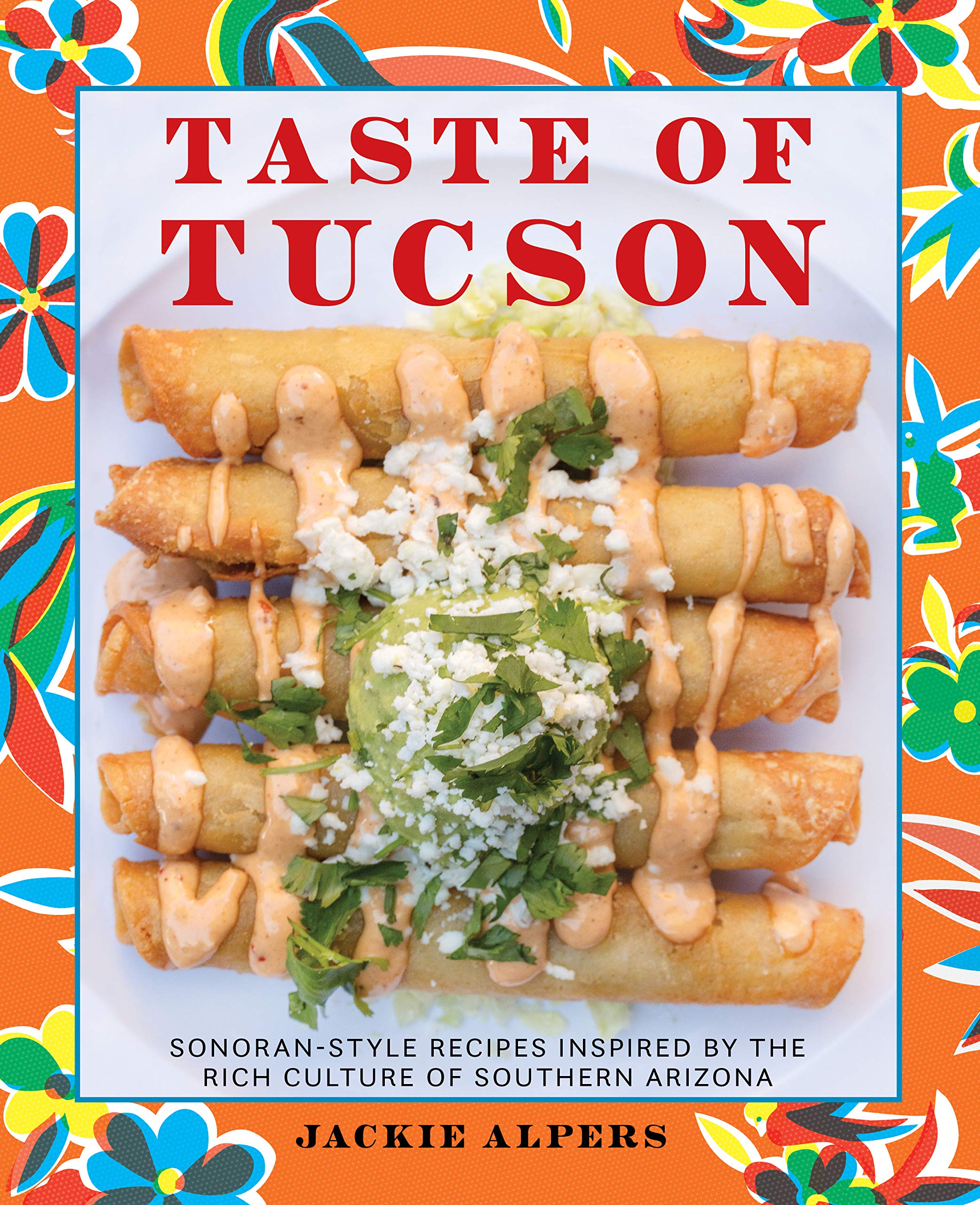 Taste of Tucson: Sonoran-Style Recipes Inspired by the Rich Culture of Southern Arizona Book